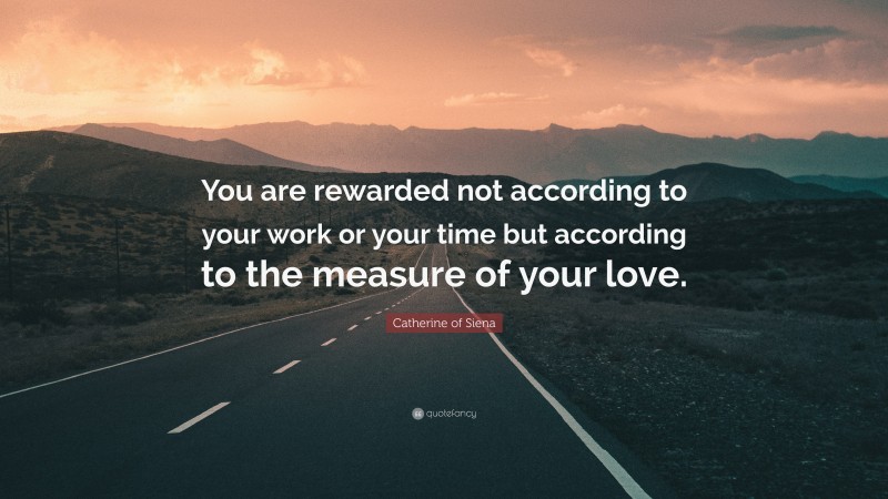 Catherine of Siena Quote: “You are rewarded not according to your work or your time but according to the measure of your love.”