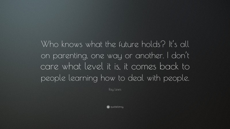 Ray Lewis Quote: “Who knows what the future holds? It’s all on parenting, one way or another. I don’t care what level it is, it comes back to people learning how to deal with people.”
