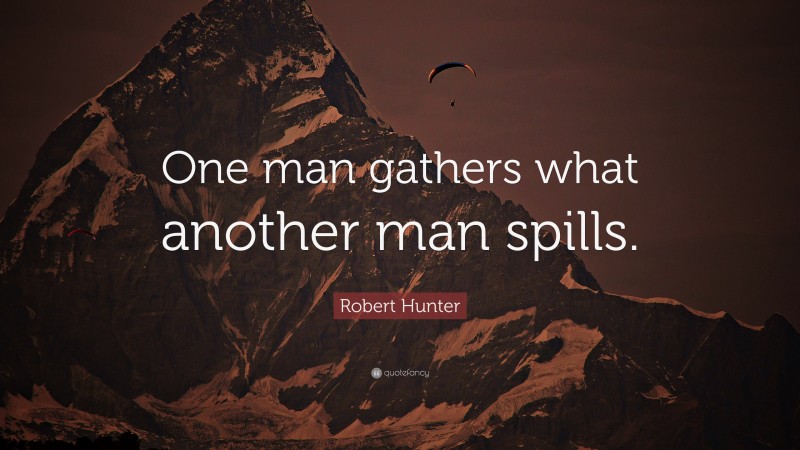 Robert Hunter Quote: “One man gathers what another man spills.”