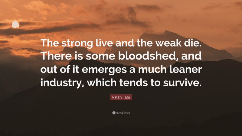 Ratan Tata Quote: “The strong live and the weak die. There is some bloodshed, and out of it emerges a much leaner industry, which tends to survive.”