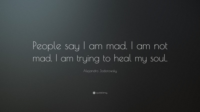Alejandro Jodorowsky Quote: “People say I am mad. I am not mad. I am trying to heal my soul.”