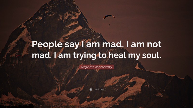 Alejandro Jodorowsky Quote: “People say I am mad. I am not mad. I am trying to heal my soul.”