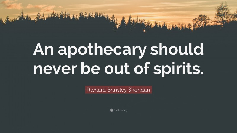 Richard Brinsley Sheridan Quote: “An apothecary should never be out of spirits.”