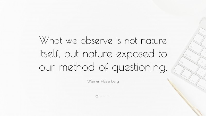 Werner Heisenberg Quote: “What we observe is not nature itself, but nature exposed to our method of questioning.”