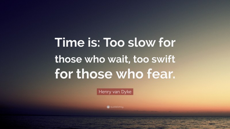 Henry van Dyke Quote: “Time is: Too slow for those who wait, too swift for those who fear.”