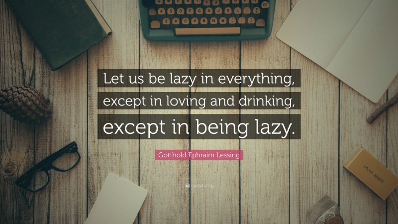 Gotthold Ephraim Lessing Quote: “Let us be lazy in everything, except in loving and drinking, except in being lazy.”
