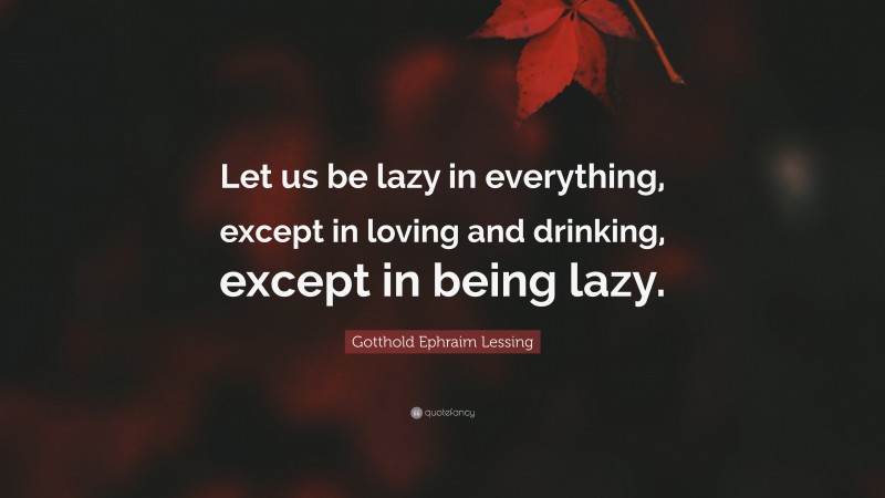 Gotthold Ephraim Lessing Quote: “Let us be lazy in everything, except in loving and drinking, except in being lazy.”