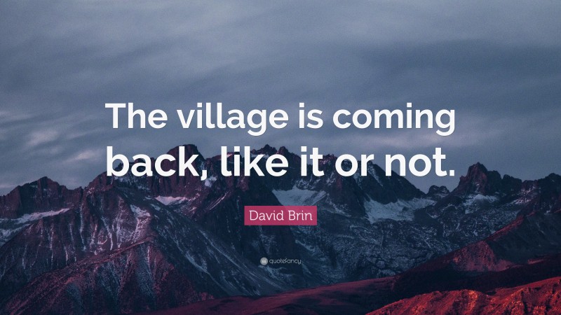 David Brin Quote: “The village is coming back, like it or not.”