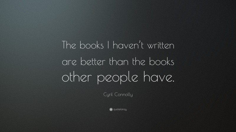 Cyril Connolly Quote: “The books I haven’t written are better than the books other people have.”