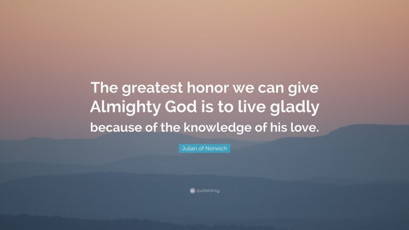 Julian of Norwich Quote: “The greatest honor we can give Almighty God is to live gladly because of the knowledge of his love.”