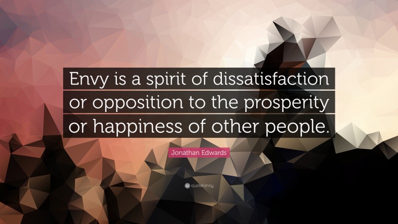 Jonathan Edwards Quote: “Envy is a spirit of dissatisfaction or opposition to the prosperity or happiness of other people.”