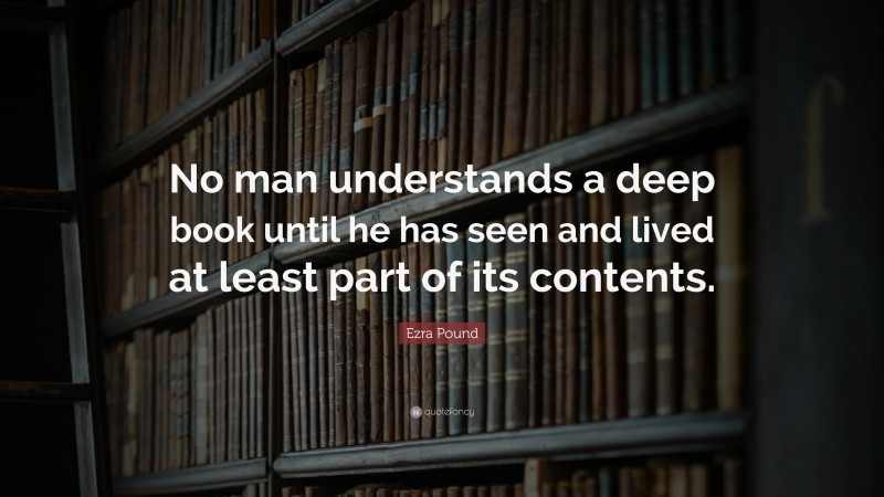 Ezra Pound Quote: “No man understands a deep book until he has seen and lived at least part of its contents.”