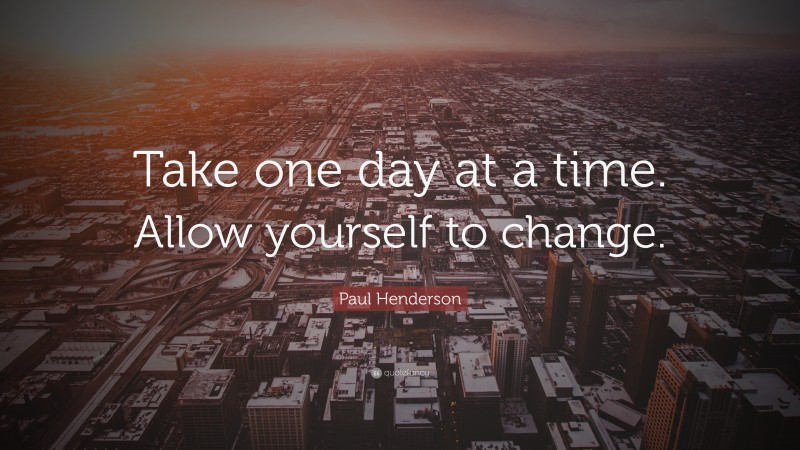 Paul Henderson Quote: “Take one day at a time. Allow yourself to change.”