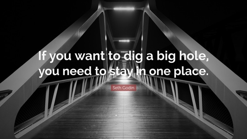 Seth Godin Quote: “If you want to dig a big hole, you need to stay in one place.”