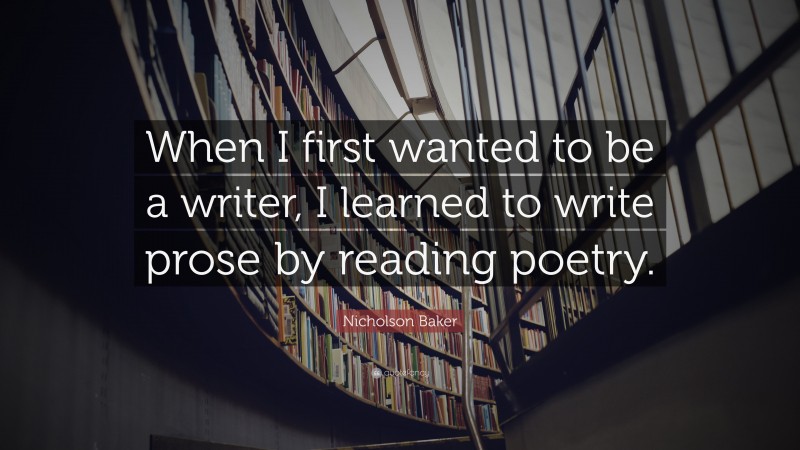 Nicholson Baker Quote: “When I first wanted to be a writer, I learned to write prose by reading poetry.”