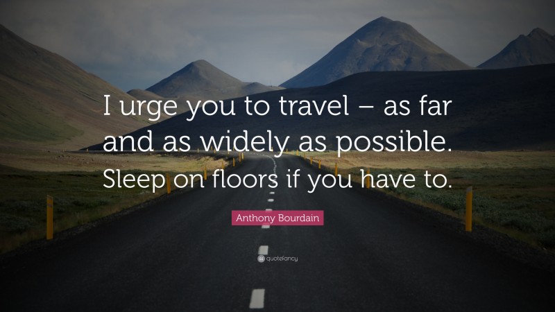 Anthony Bourdain Quote: “I urge you to travel – as far and as widely as possible. Sleep on floors if you have to.”