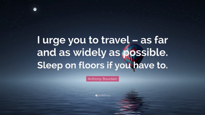 Anthony Bourdain Quote: “I urge you to travel – as far and as widely as possible. Sleep on floors if you have to.”
