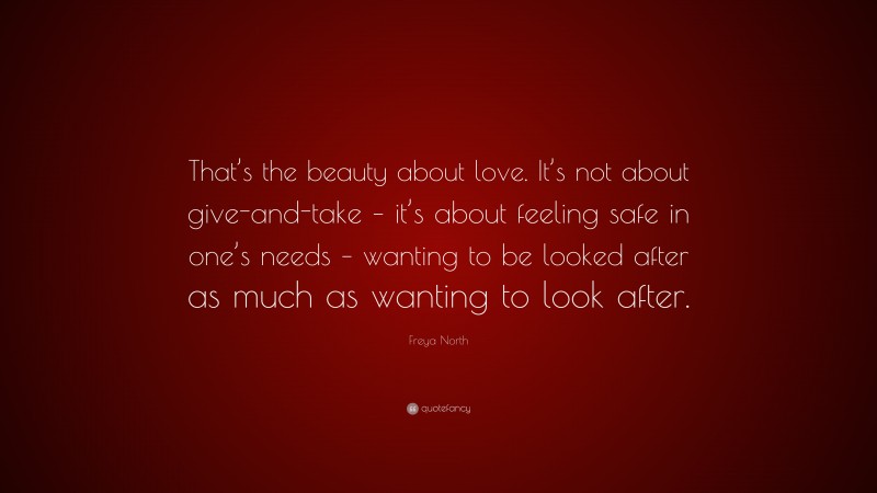 Freya North Quote: “That’s the beauty about love. It’s not about give-and-take – it’s about feeling safe in one’s needs – wanting to be looked after as much as wanting to look after.”