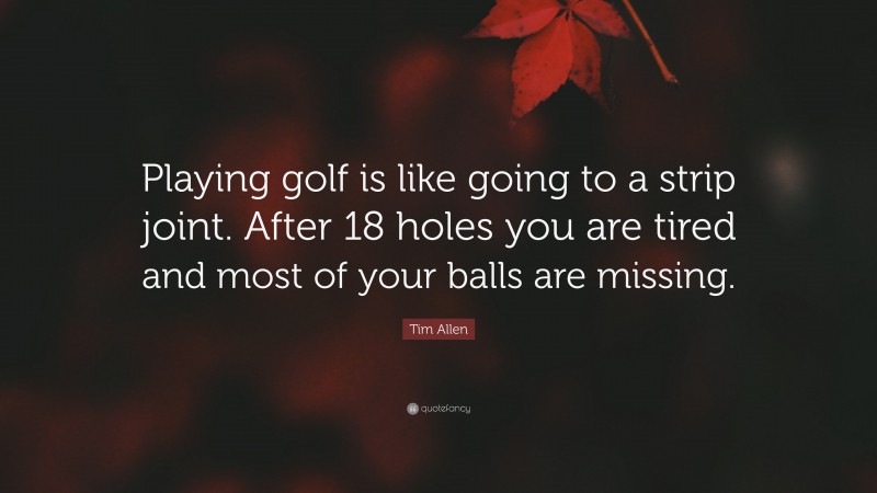 Tim Allen Quote: “Playing golf is like going to a strip joint. After 18 holes you are tired and most of your balls are missing.”
