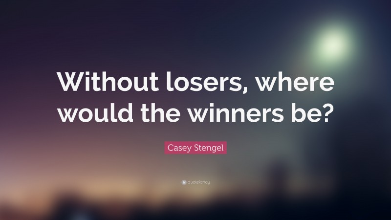 Casey Stengel Quote: “Without losers, where would the winners be?”