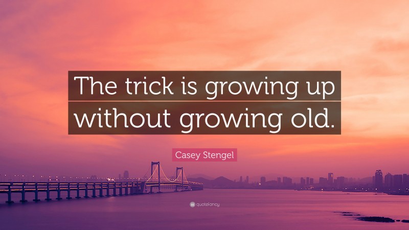 Casey Stengel Quote: “The trick is growing up without growing old.”