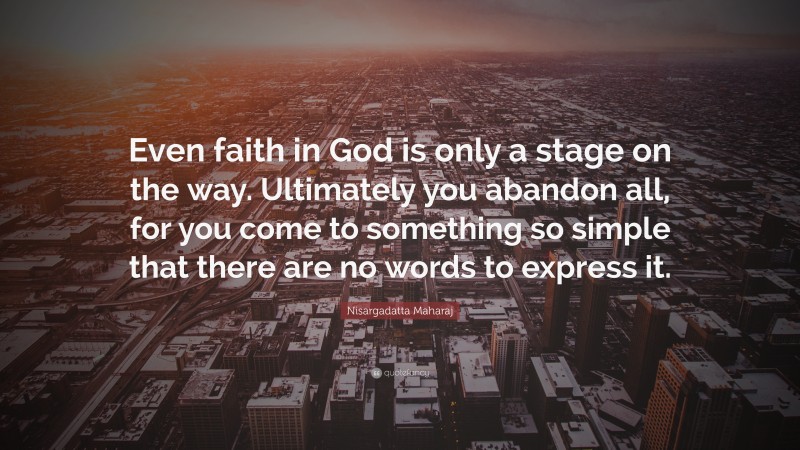 Nisargadatta Maharaj Quote: “Even faith in God is only a stage on the way. Ultimately you abandon all, for you come to something so simple that there are no words to express it.”
