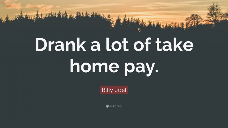 Billy Joel Quote: “Drank a lot of take home pay.”