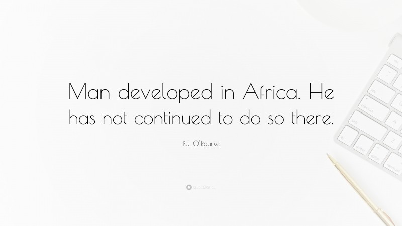 P.J. O'Rourke Quote: “Man developed in Africa. He has not continued to do so there.”