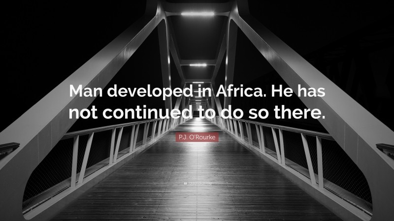 P.J. O'Rourke Quote: “Man developed in Africa. He has not continued to do so there.”