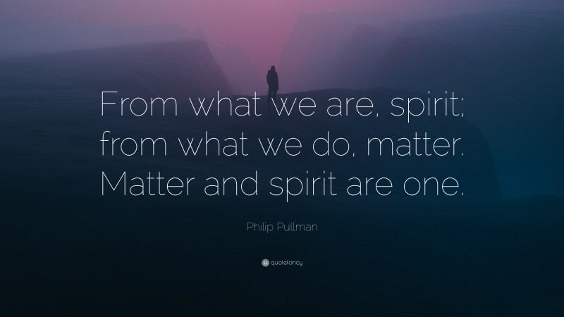 Philip Pullman Quote: “From what we are, spirit; from what we do, matter. Matter and spirit are one.”