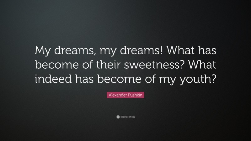 Alexander Pushkin Quote: “My dreams, my dreams! What has become of their sweetness? What indeed has become of my youth?”