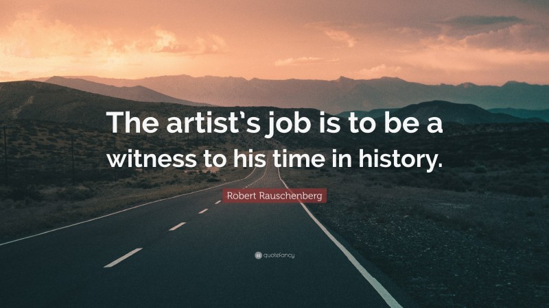 Robert Rauschenberg Quote: “The artist’s job is to be a witness to his time in history.”