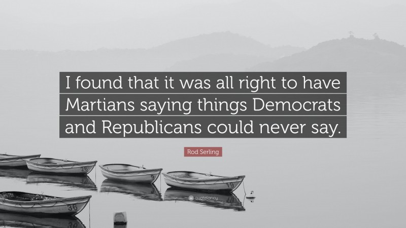 Rod Serling Quote: “I found that it was all right to have Martians saying things Democrats and Republicans could never say.”