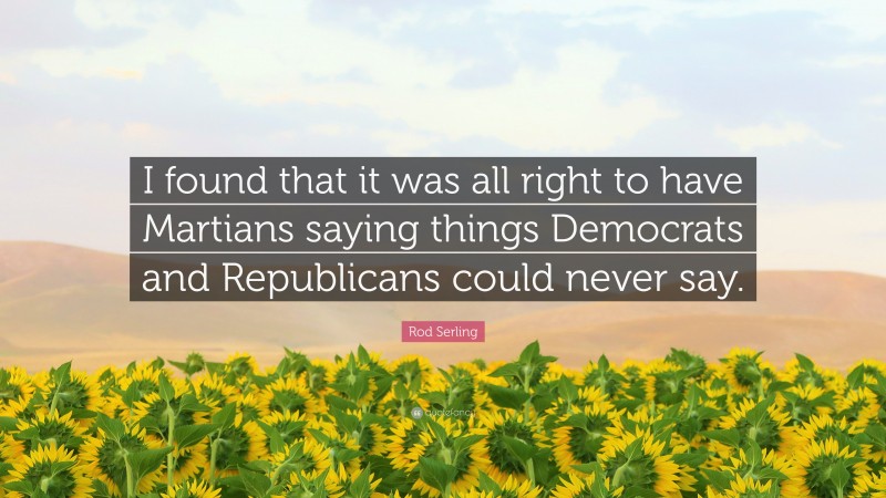 Rod Serling Quote: “I found that it was all right to have Martians saying things Democrats and Republicans could never say.”