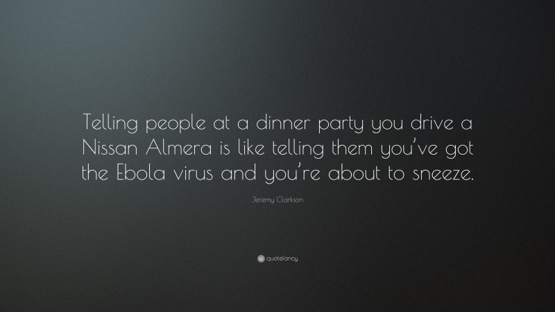 Jeremy Clarkson Quote: “Telling people at a dinner party you drive a Nissan Almera is like telling them you’ve got the Ebola virus and you’re about to sneeze.”