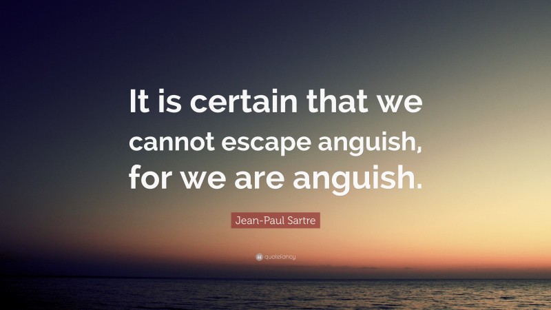 Jean-Paul Sartre Quote: “It is certain that we cannot escape anguish, for we are anguish.”