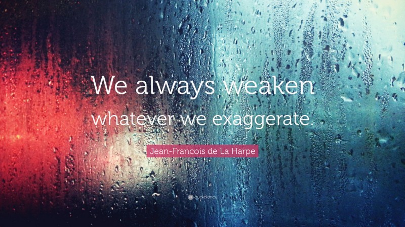 Jean-Francois de La Harpe Quote: “We always weaken whatever we exaggerate.”