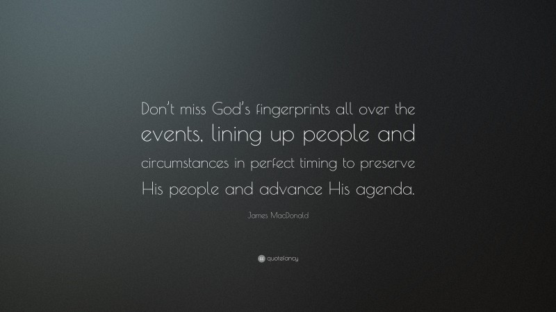 James MacDonald Quote: “Don’t miss God’s fingerprints all over the events, lining up people and circumstances in perfect timing to preserve His people and advance His agenda.”