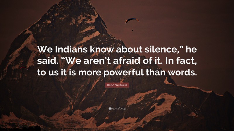 Kent Nerburn Quote: “We Indians know about silence,” he said. “We aren’t afraid of it. In fact, to us it is more powerful than words.”