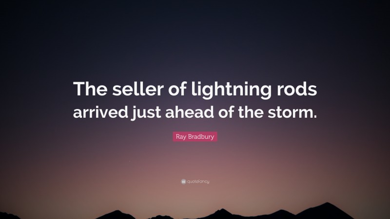 Ray Bradbury Quote: “The seller of lightning rods arrived just ahead of the storm.”