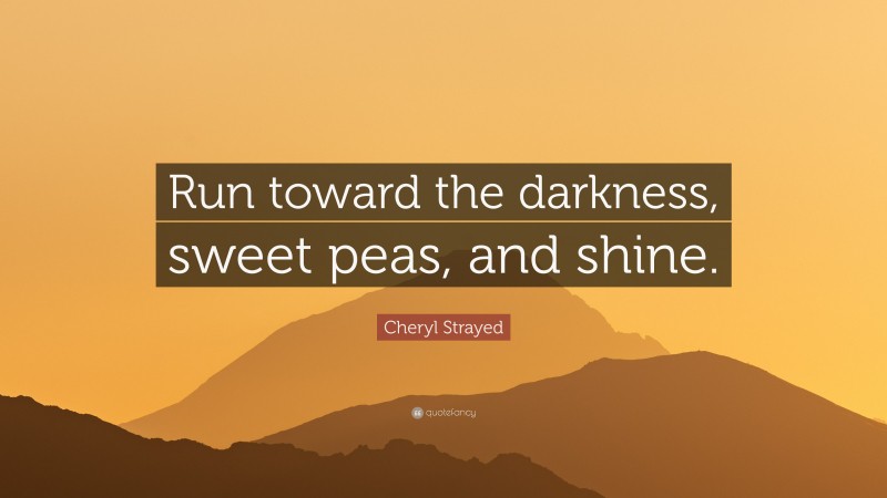 Cheryl Strayed Quote: “Run toward the darkness, sweet peas, and shine.”