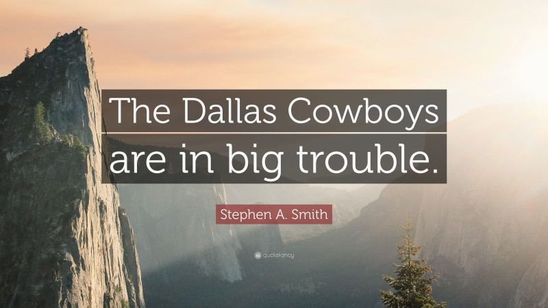 Stephen A. Smith Quote: “The Dallas Cowboys are in big trouble.”