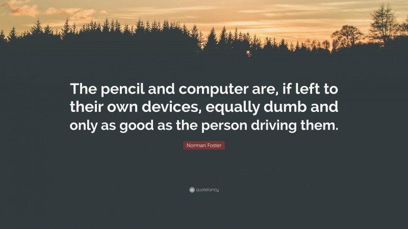 Norman Foster Quote: “The pencil and computer are, if left to their own devices, equally dumb and only as good as the person driving them.”