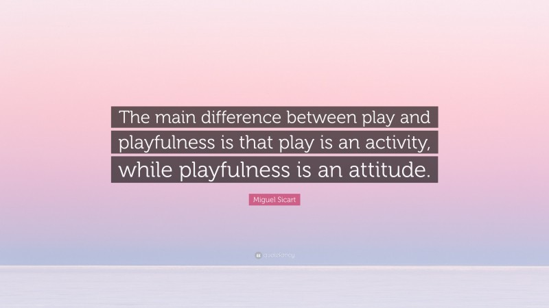 Miguel Sicart Quote: “The main difference between play and playfulness is that play is an activity, while playfulness is an attitude.”