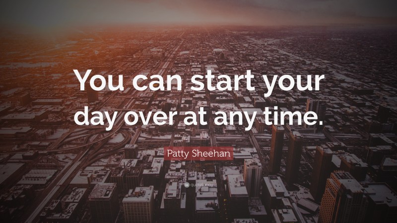 Patty Sheehan Quote: “You can start your day over at any time.”