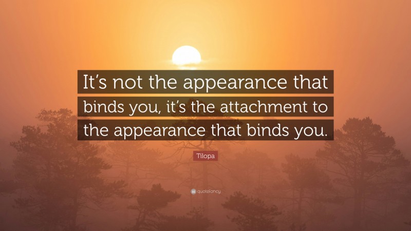 Tilopa Quote: “It’s not the appearance that binds you, it’s the attachment to the appearance that binds you.”