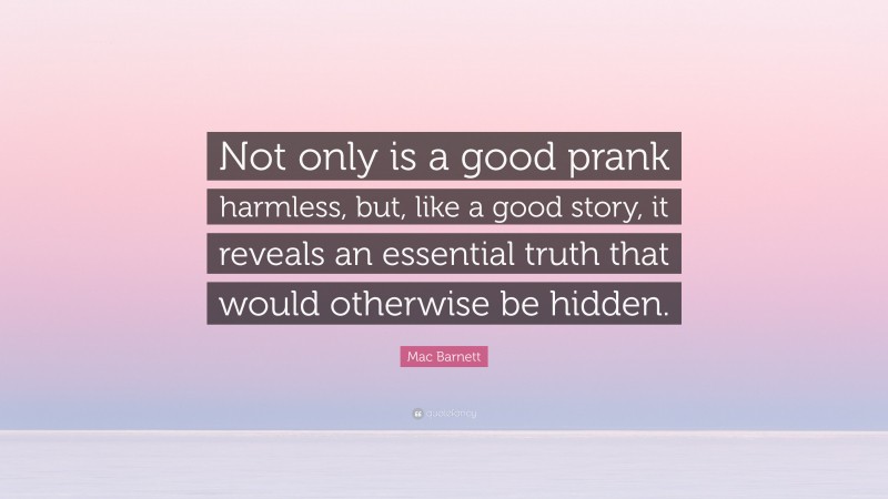 Mac Barnett Quote: “Not only is a good prank harmless, but, like a good story, it reveals an essential truth that would otherwise be hidden.”