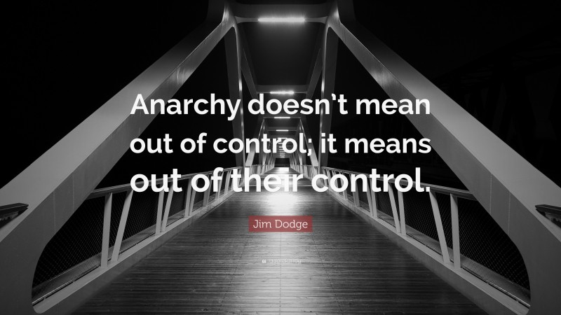 Jim Dodge Quote: “Anarchy doesn’t mean out of control; it means out of their control.”