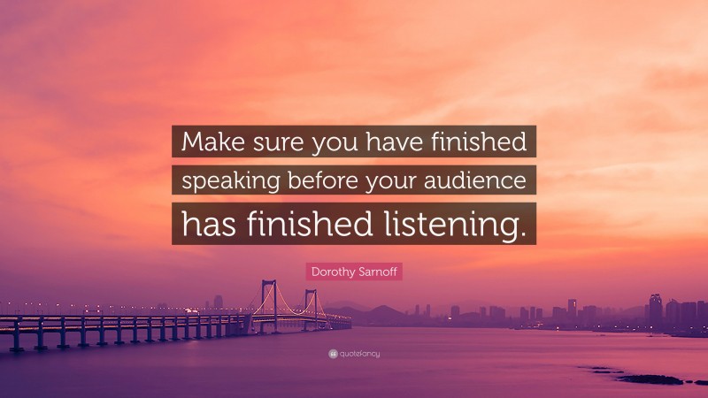 Dorothy Sarnoff Quote: “Make sure you have finished speaking before your audience has finished listening.”