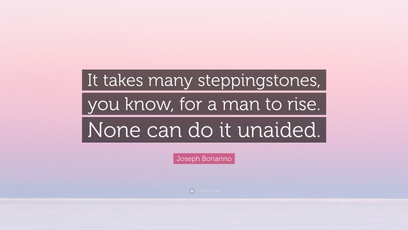 Joseph Bonanno Quote: “It takes many steppingstones, you know, for a man to rise. None can do it unaided.”